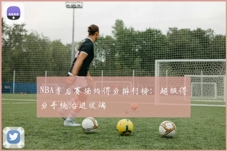 NBA季后赛场均得分排行榜：超级得分手统治进攻端
