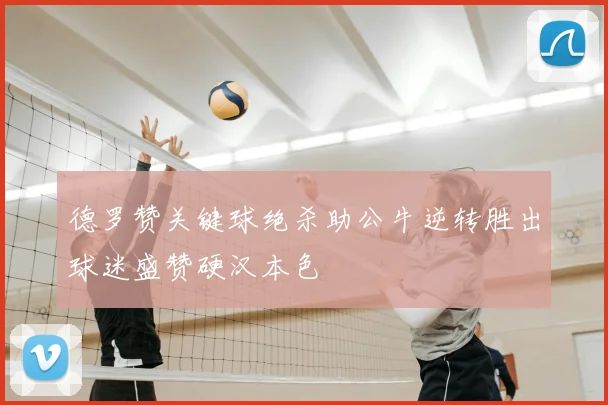 德罗赞关键球绝杀助公牛逆转胜出球迷盛赞硬汉本色