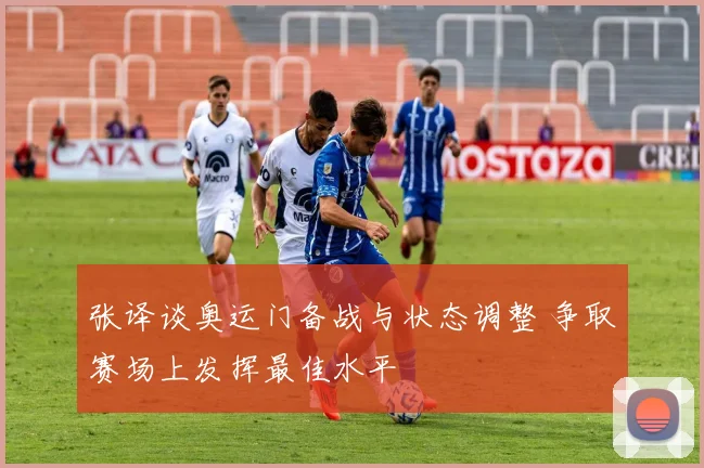 张译谈奥运门备战与状态调整 争取赛场上发挥最佳水平