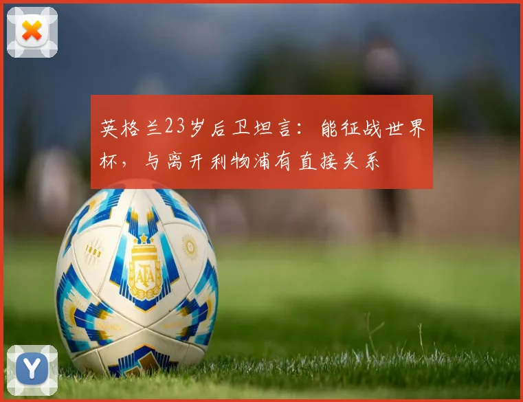 英格兰23岁后卫坦言:能征战世界杯,与离开利物浦有直接关系
