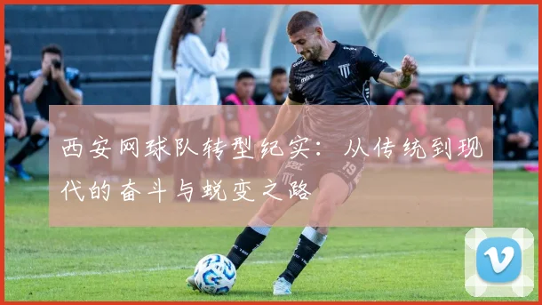 西安网球队转型纪实：从传统到现代的奋斗与蜕变之路