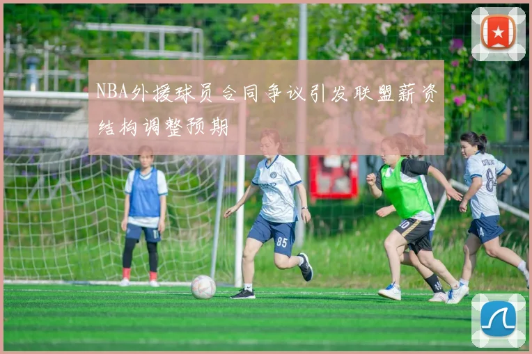 NBA外援球员合同争议引发联盟薪资结构调整预期