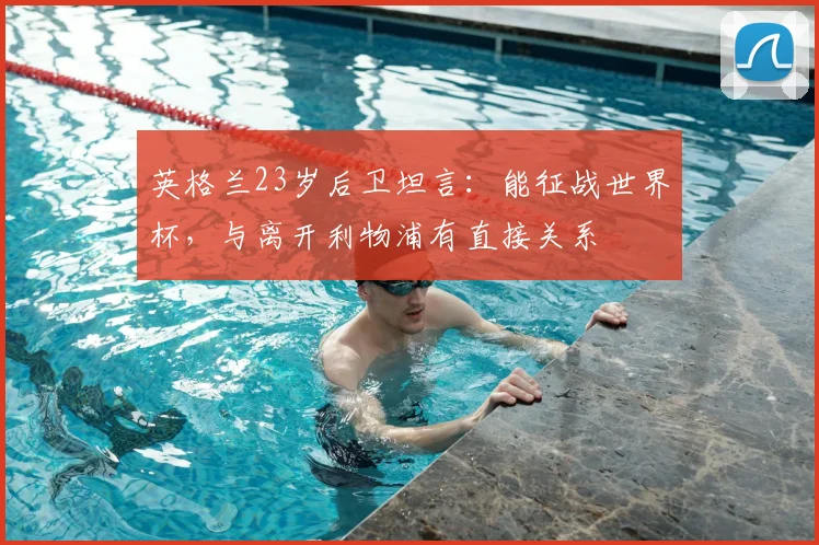 英格兰23岁后卫坦言:能征战世界杯,与离开利物浦有直接关系