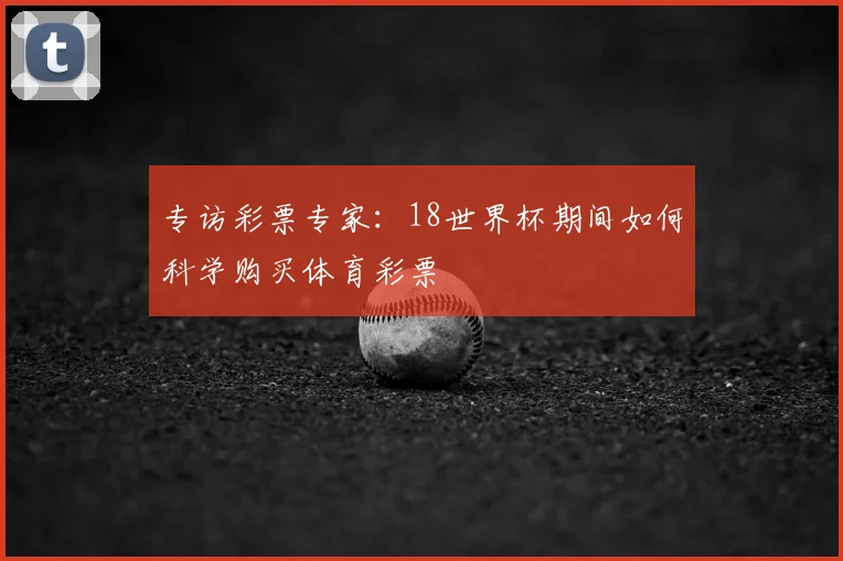 专访彩票专家:18世界杯期间如何科学购买体育彩票