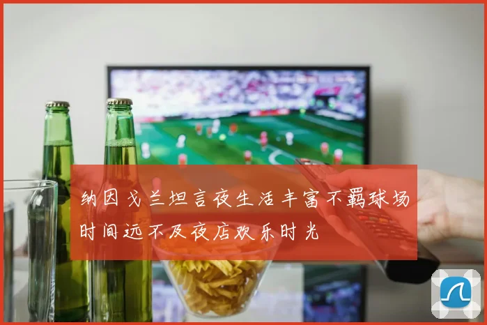 纳因戈兰坦言夜生活丰富不羁球场时间远不及夜店欢乐时光