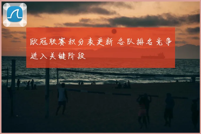欧冠联赛积分表更新 各队排名竞争进入关键阶段