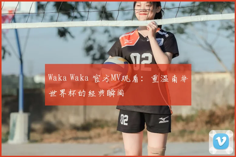 Waka Waka 官方MV观看:重温南非世界杯的经典瞬间