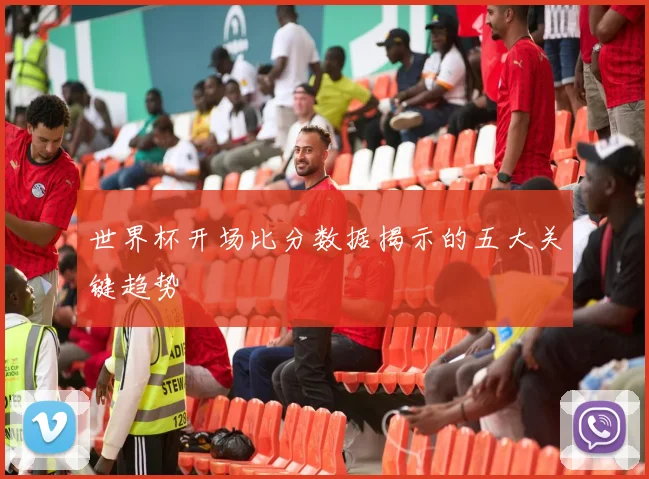 世界杯开场比分数据揭示的五大关键趋势