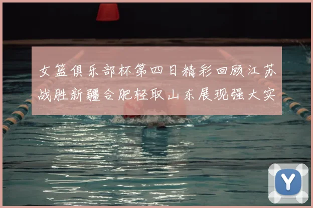 女篮俱乐部杯第四日精彩回顾江苏战胜新疆合肥轻取山东展现强大实力