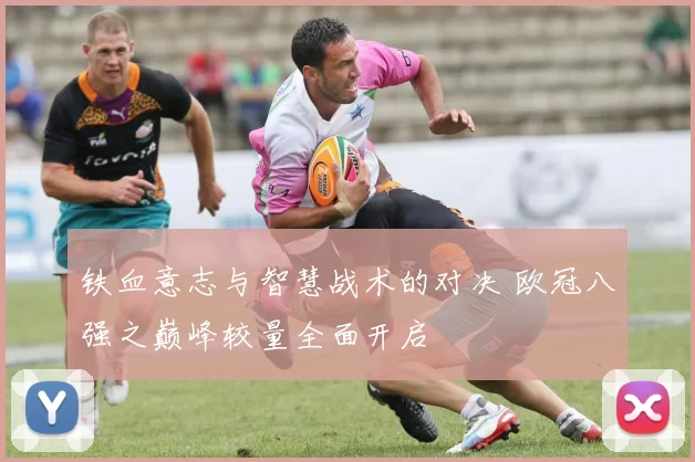 铁血意志与智慧战术的对决 欧冠八强之巅峰较量全面开启