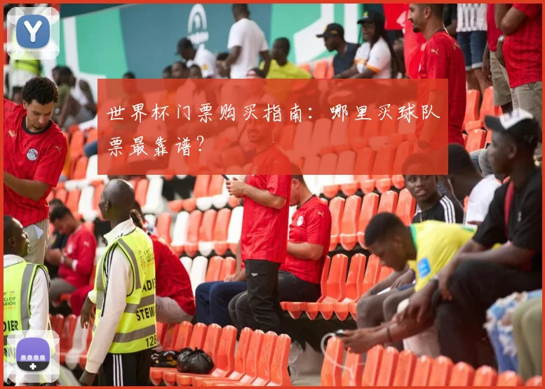 世界杯门票购买指南:哪里买球队票最靠谱?