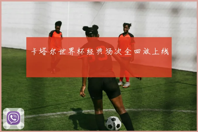 卡塔尔世界杯经典场次全回放上线