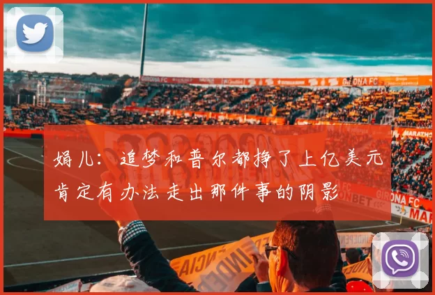 娟儿：追梦和普尔都挣了上亿美元肯定有办法走出那件事的阴影