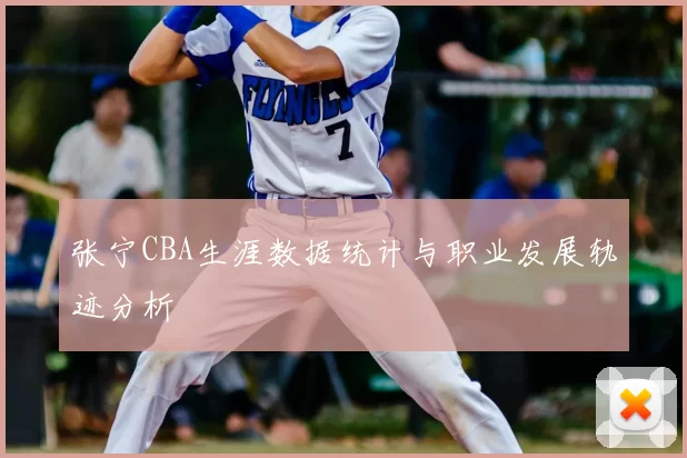 张宁CBA生涯数据统计与职业发展轨迹分析