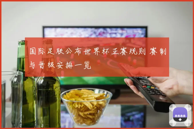 国际足联公布世界杯正赛规则 赛制与晋级安排一览