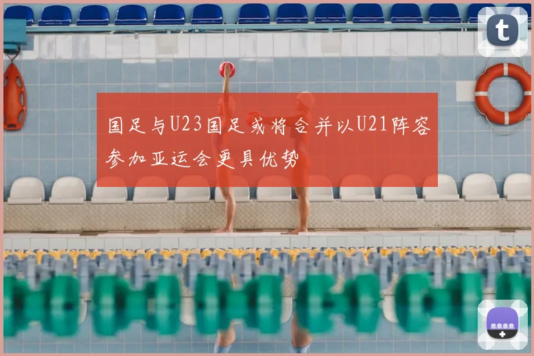 国足与U23国足或将合并以U21阵容参加亚运会更具优势