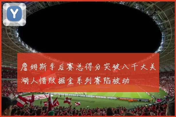 詹姆斯季后赛总得分突破八千大关湖人惜败掘金系列赛陷被动