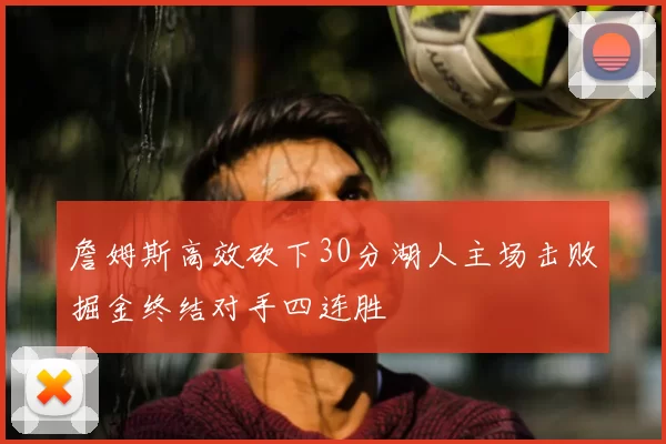 詹姆斯高效砍下30分湖人主场击败掘金终结对手四连胜