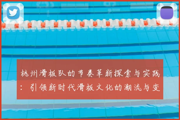 杭州滑板队的节奏革新探索与实践:引领新时代滑板文化的潮流与变革