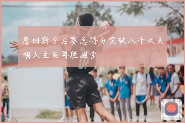 詹姆斯季后赛总得分突破八千大关湖人主场再胜掘金