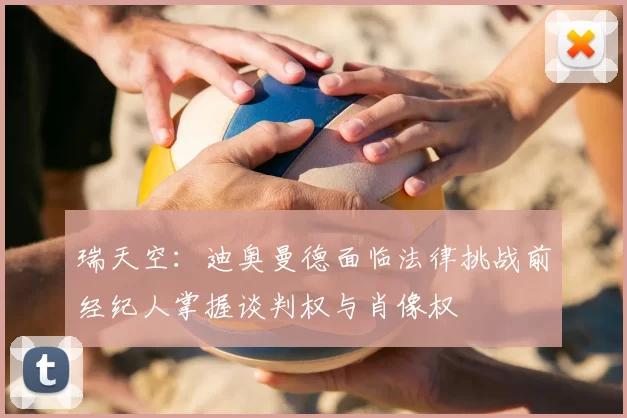 瑞天空：迪奥曼德面临法律挑战前经纪人掌握谈判权与肖像权