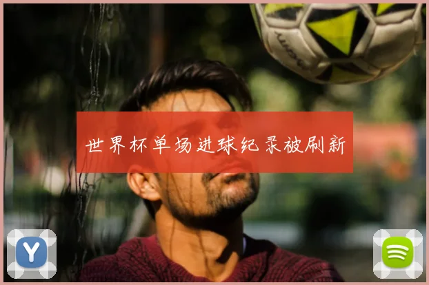 世界杯单场进球纪录被刷新
