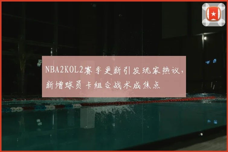 NBA2KOL2赛季更新引发玩家热议，新增球员卡组合战术成焦点