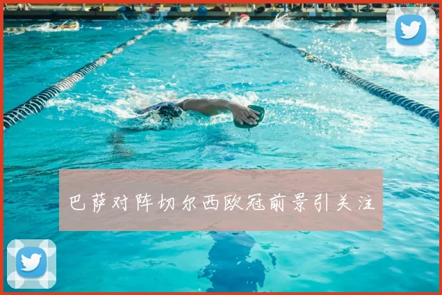 巴萨对阵切尔西欧冠前景引关注