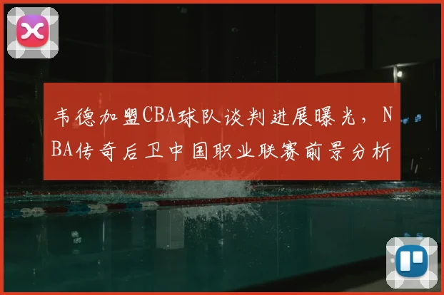 韦德加盟CBA球队谈判进展曝光，NBA传奇后卫中国职业联赛前景分析