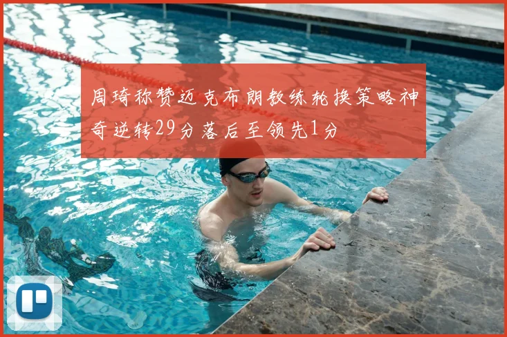 周琦称赞迈克布朗教练轮换策略神奇逆转29分落后至领先1分