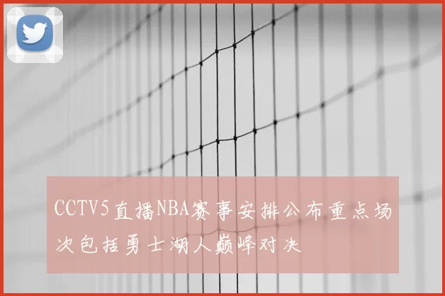CCTV5直播NBA赛事安排公布重点场次包括勇士湖人巅峰对决