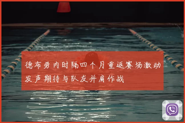 德布劳内时隔四个月重返赛场激动发声期待与队友并肩作战
