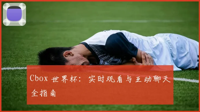 Cbox 世界杯:实时观看与互动聊天全指南