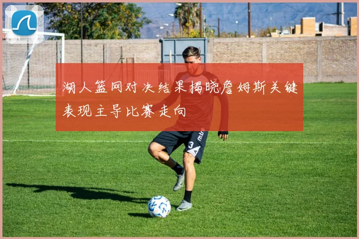 湖人篮网对决结果揭晓詹姆斯关键表现主导比赛走向