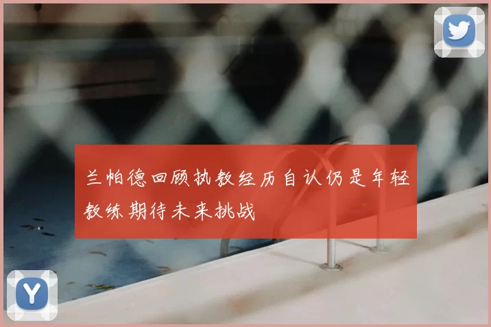兰帕德回顾执教经历自认仍是年轻教练期待未来挑战