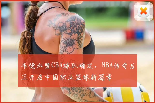 韦德加盟CBA球队确定，NBA传奇后卫开启中国职业篮球新篇章