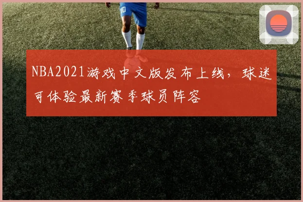 NBA2021游戏中文版发布上线，球迷可体验最新赛季球员阵容