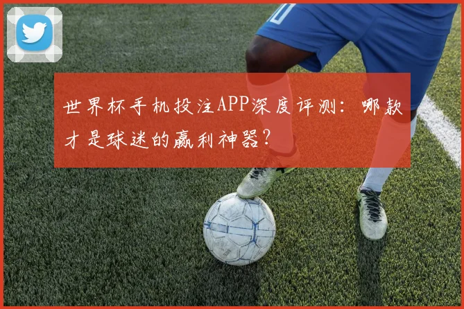 世界杯手机投注APP深度评测:哪款才是球迷的赢利神器?