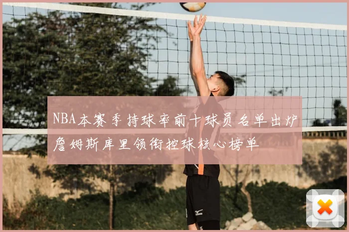 NBA本赛季持球率前十球员名单出炉詹姆斯库里领衔控球核心榜单