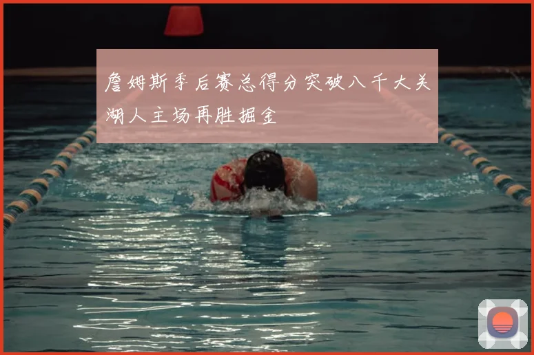 詹姆斯季后赛总得分突破八千大关湖人主场再胜掘金