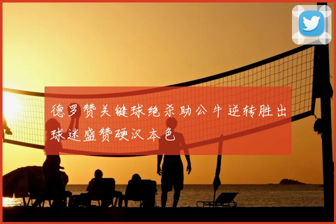 德罗赞关键球绝杀助公牛逆转胜出球迷盛赞硬汉本色