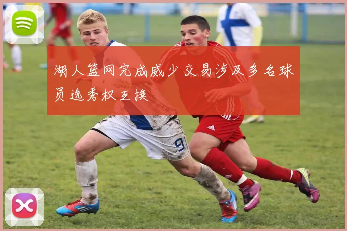 湖人篮网完成威少交易涉及多名球员选秀权互换