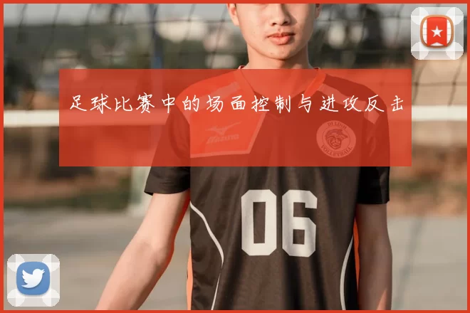 足球比赛中的场面控制与进攻反击