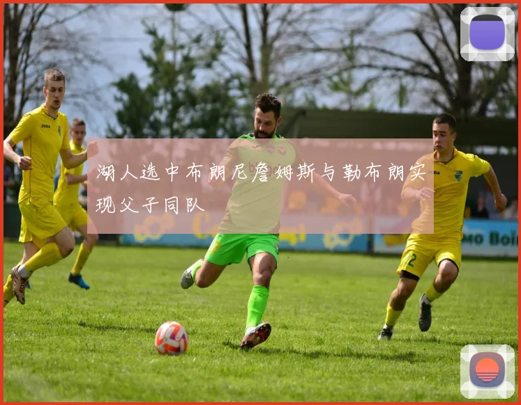 湖人选中布朗尼詹姆斯与勒布朗实现父子同队