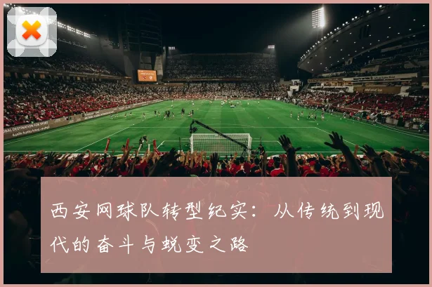 西安网球队转型纪实：从传统到现代的奋斗与蜕变之路