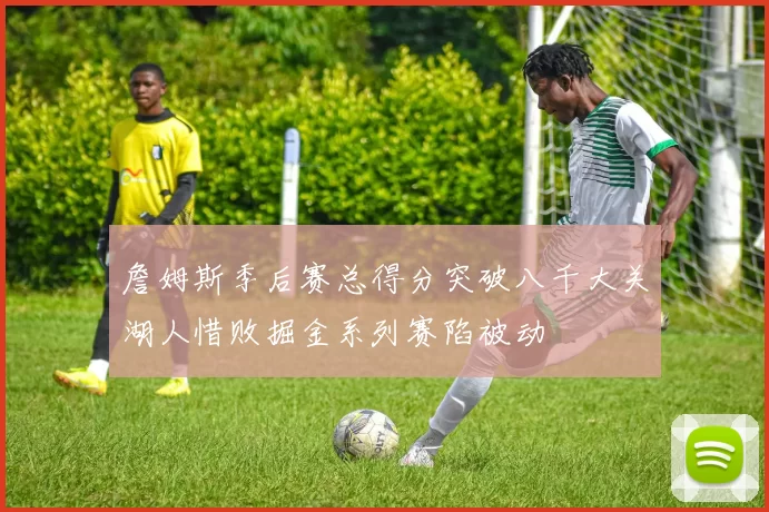 詹姆斯季后赛总得分突破八千大关湖人惜败掘金系列赛陷被动