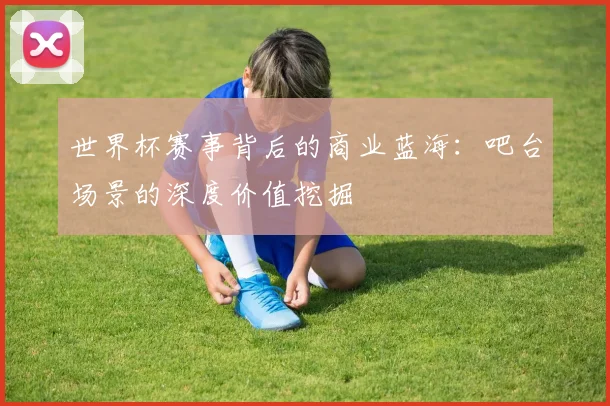 世界杯赛事背后的商业蓝海：吧台场景的深度价值挖掘