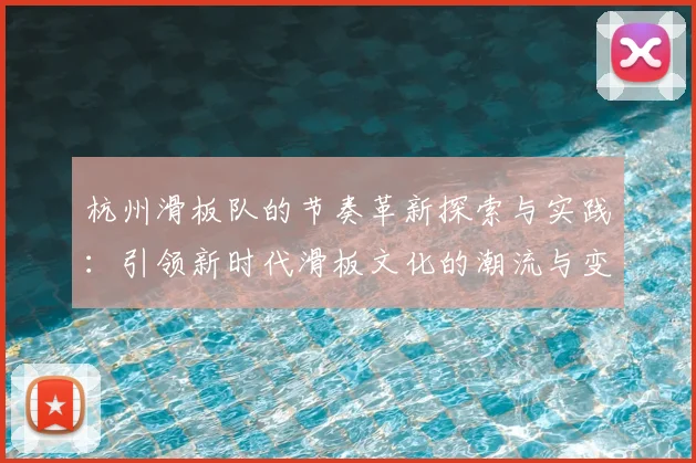 杭州滑板队的节奏革新探索与实践：引领新时代滑板文化的潮流与变革