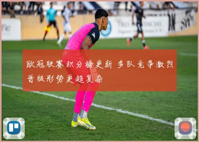 欧冠联赛积分榜更新 多队竞争激烈晋级形势更趋复杂