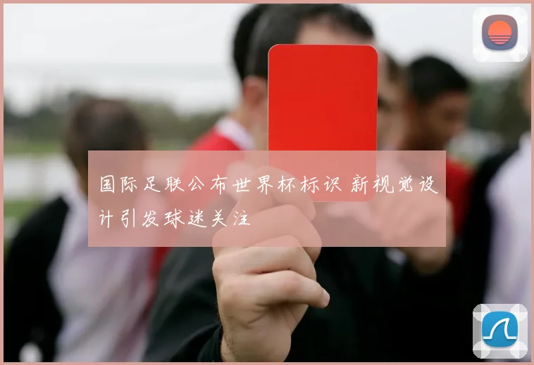 国际足联公布世界杯标识 新视觉设计引发球迷关注